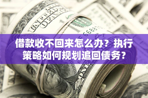 济南借款收不回来怎么办?执行策略如何规划追回债务? 济南借款收不回来怎么办?执行策略如何规划追回债务?