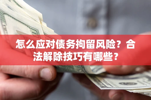 济南怎么应对债务拘留风险?合法解除技巧有哪些? 济南怎么应对债务拘留风险?合法解除技巧有哪些?